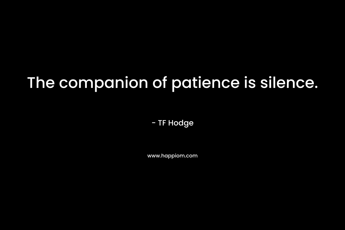 The companion of patience is silence. – TF Hodge