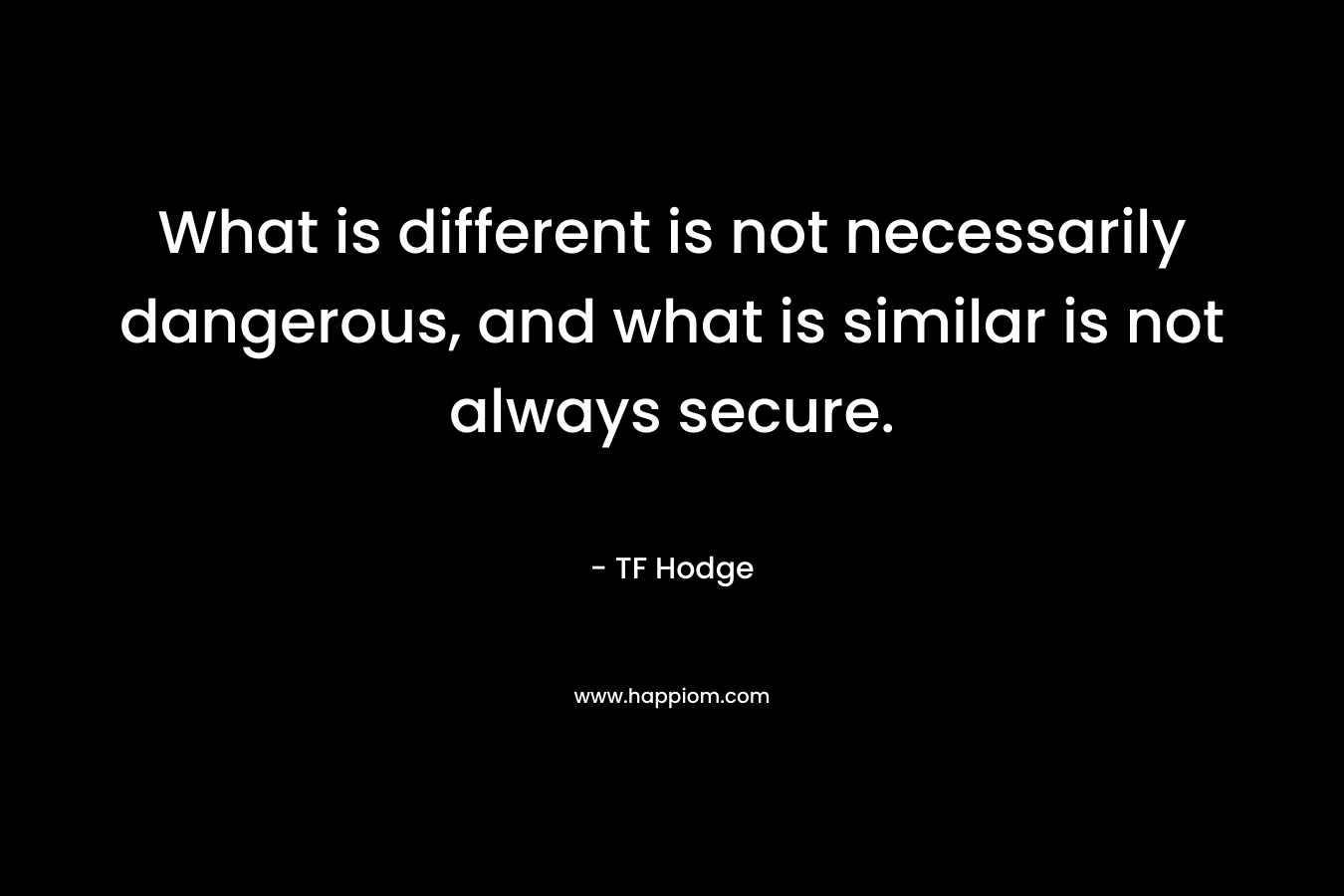 What is different is not necessarily dangerous, and what is similar is not always secure. – TF Hodge