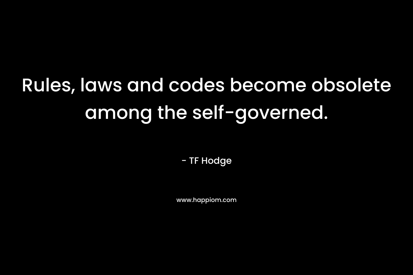 Rules, laws and codes become obsolete among the self-governed. – TF Hodge