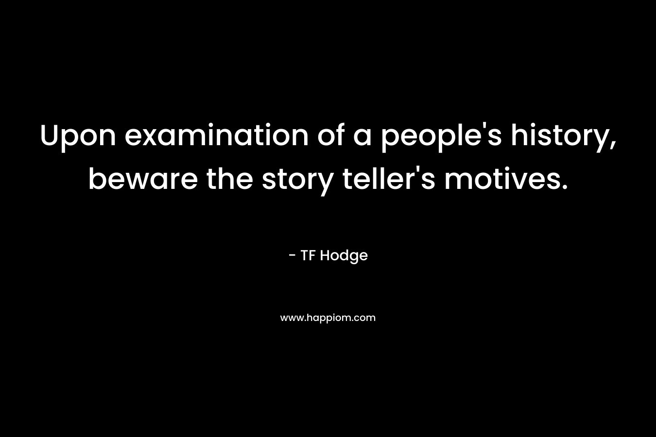 Upon examination of a people’s history, beware the story teller’s motives. – TF Hodge