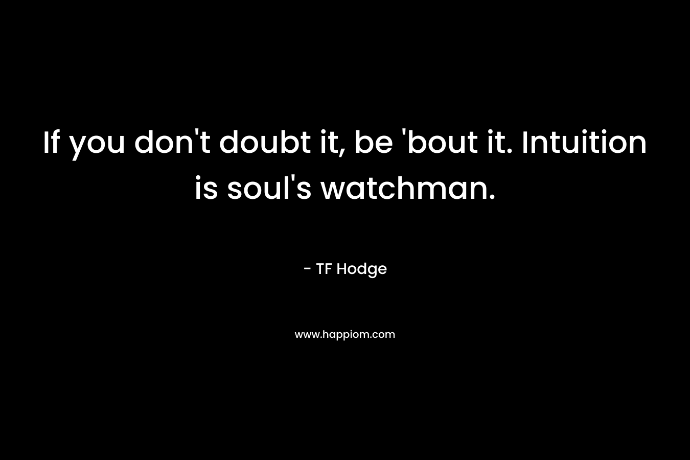 If you don’t doubt it, be ’bout it. Intuition is soul’s watchman. – TF Hodge