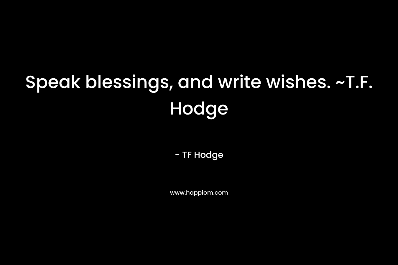 Speak blessings, and write wishes. ~T.F. Hodge – TF Hodge