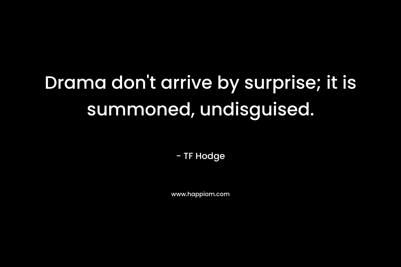 Drama don’t arrive by surprise; it is summoned, undisguised. – TF Hodge