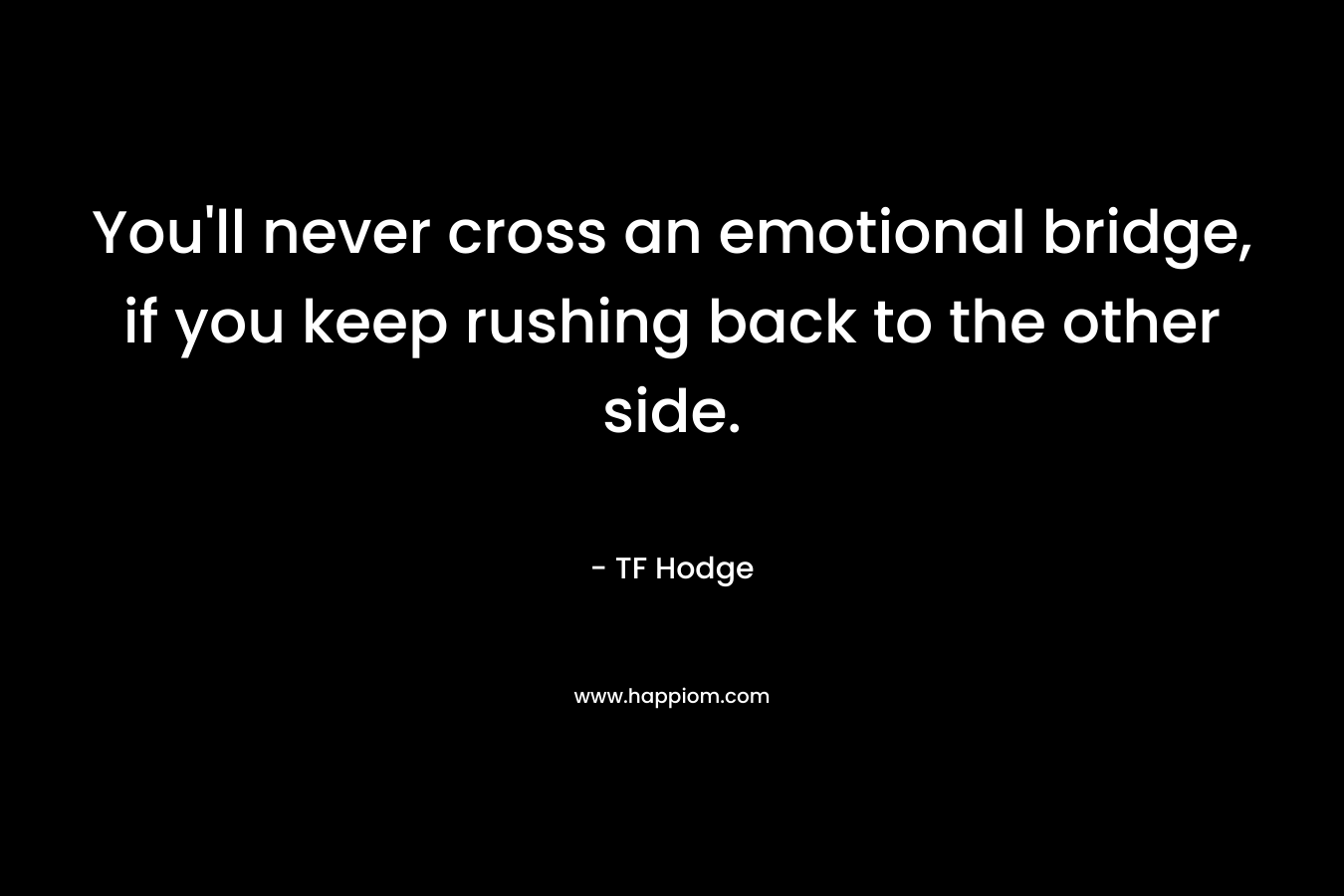 You'll never cross an emotional bridge, if you keep rushing back to the other side.