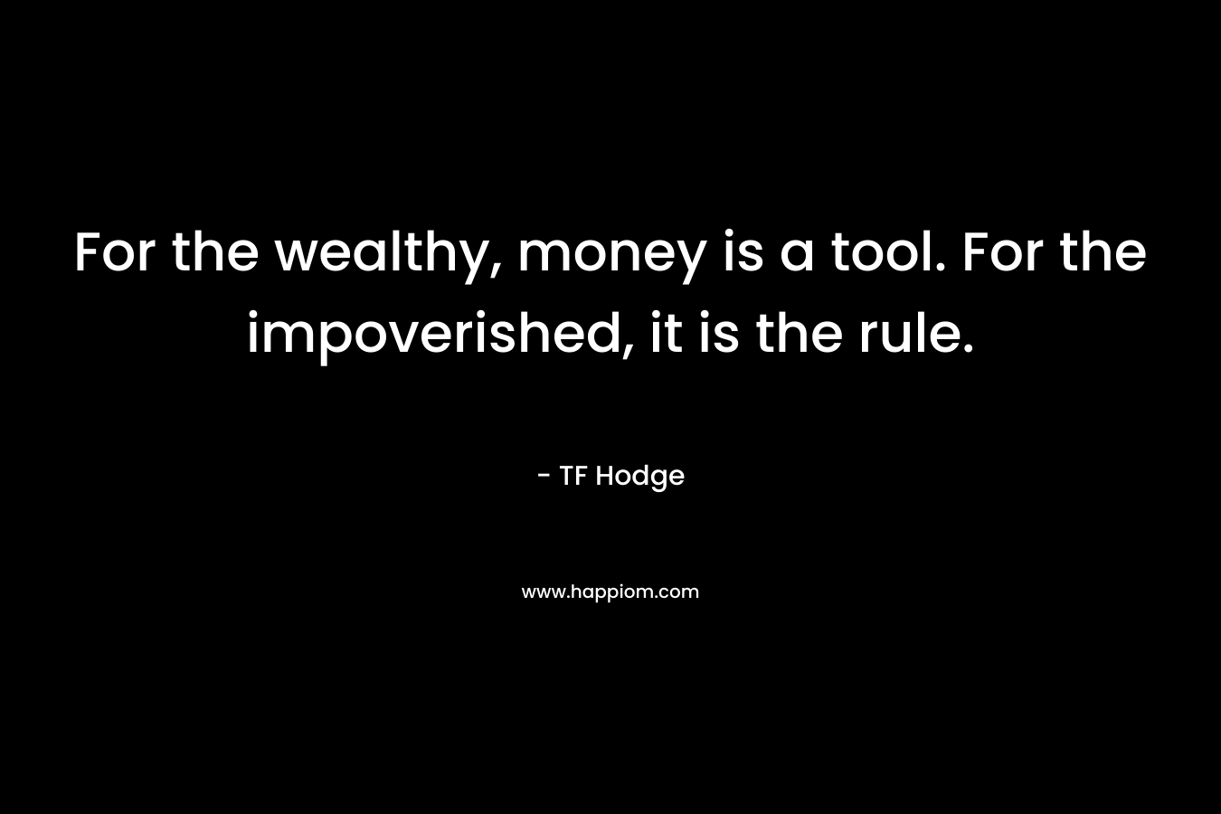 For the wealthy, money is a tool. For the impoverished, it is the rule. – TF Hodge