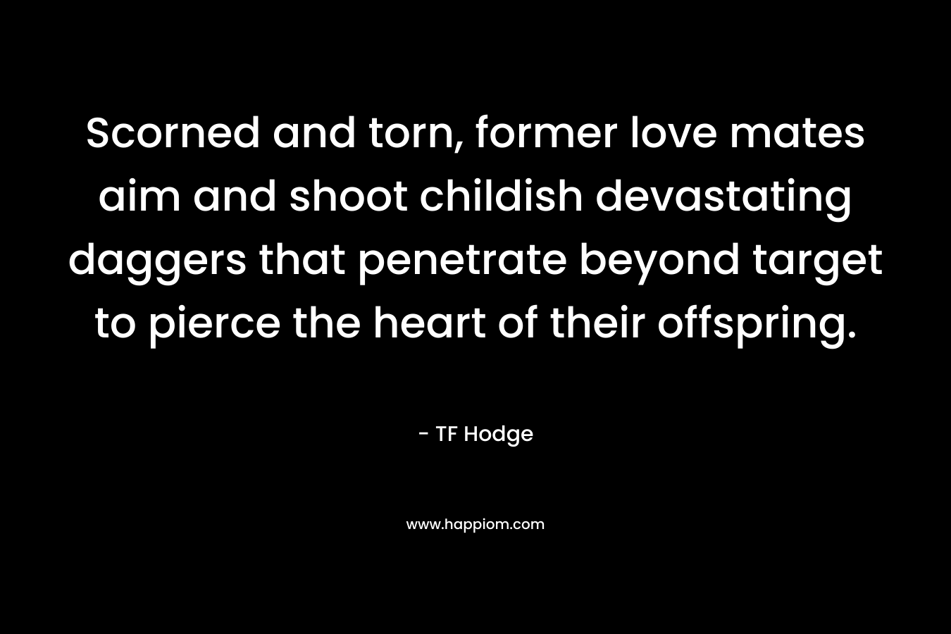 Scorned and torn, former love mates aim and shoot childish devastating daggers that penetrate beyond target to pierce the heart of their offspring. – TF Hodge