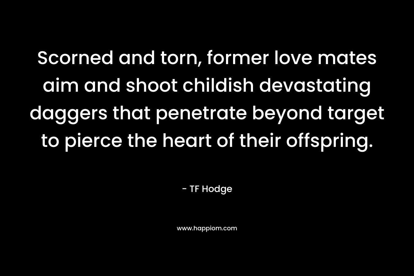 Scorned and torn, former love mates aim and shoot childish devastating daggers that penetrate beyond target to pierce the heart of their offspring.