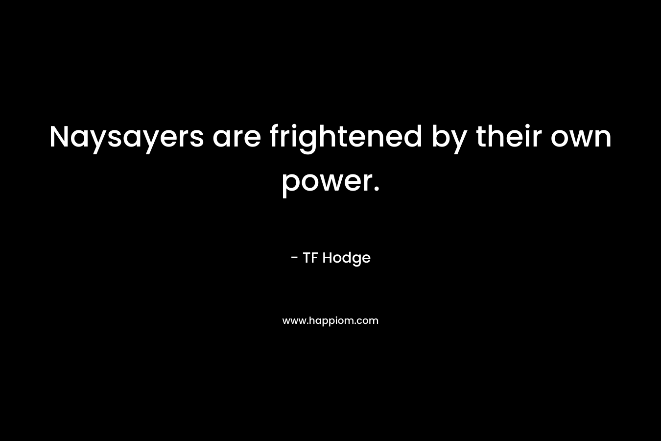 Naysayers are frightened by their own power. – TF Hodge