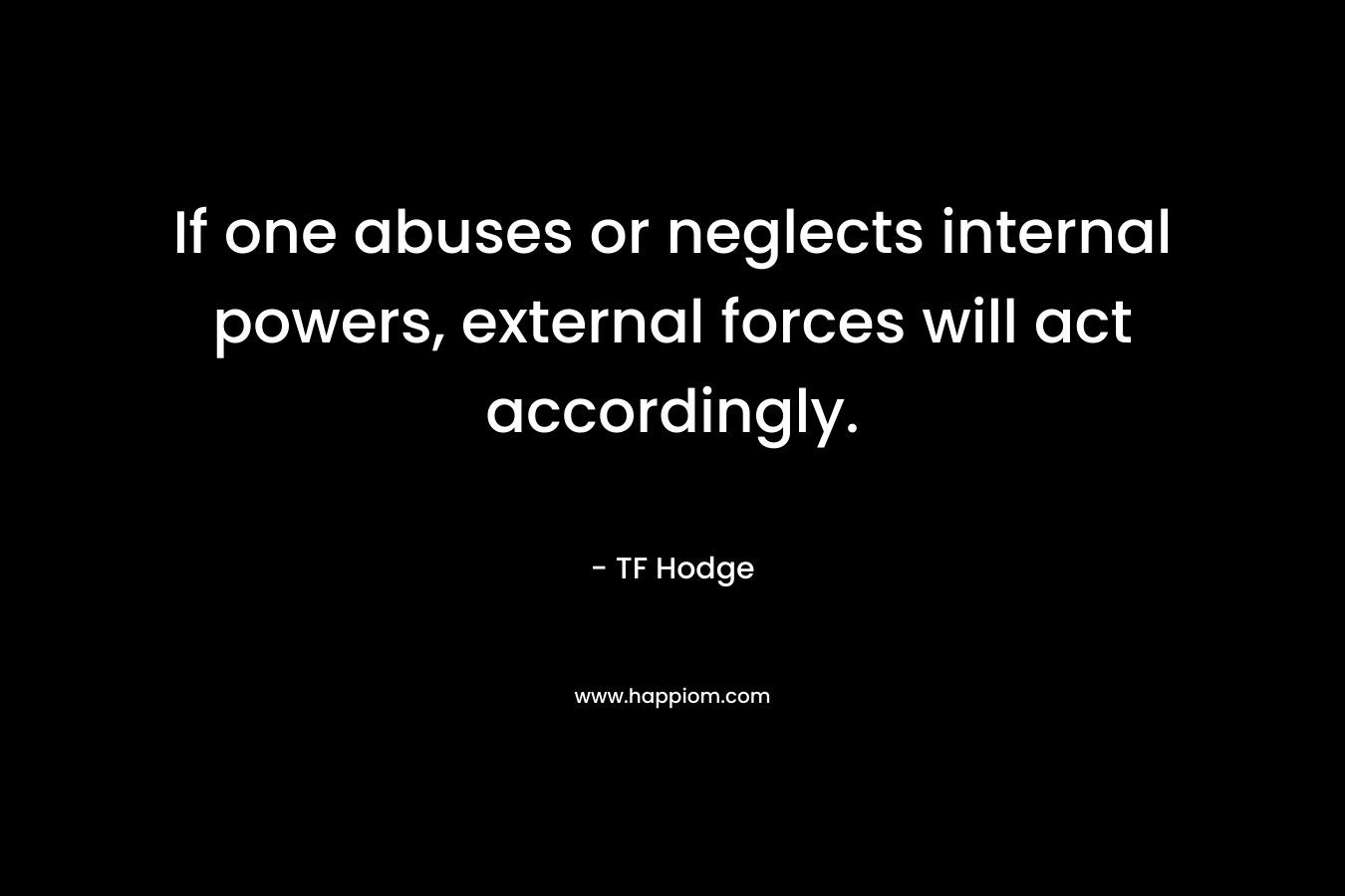 If one abuses or neglects internal powers, external forces will act accordingly. – TF Hodge