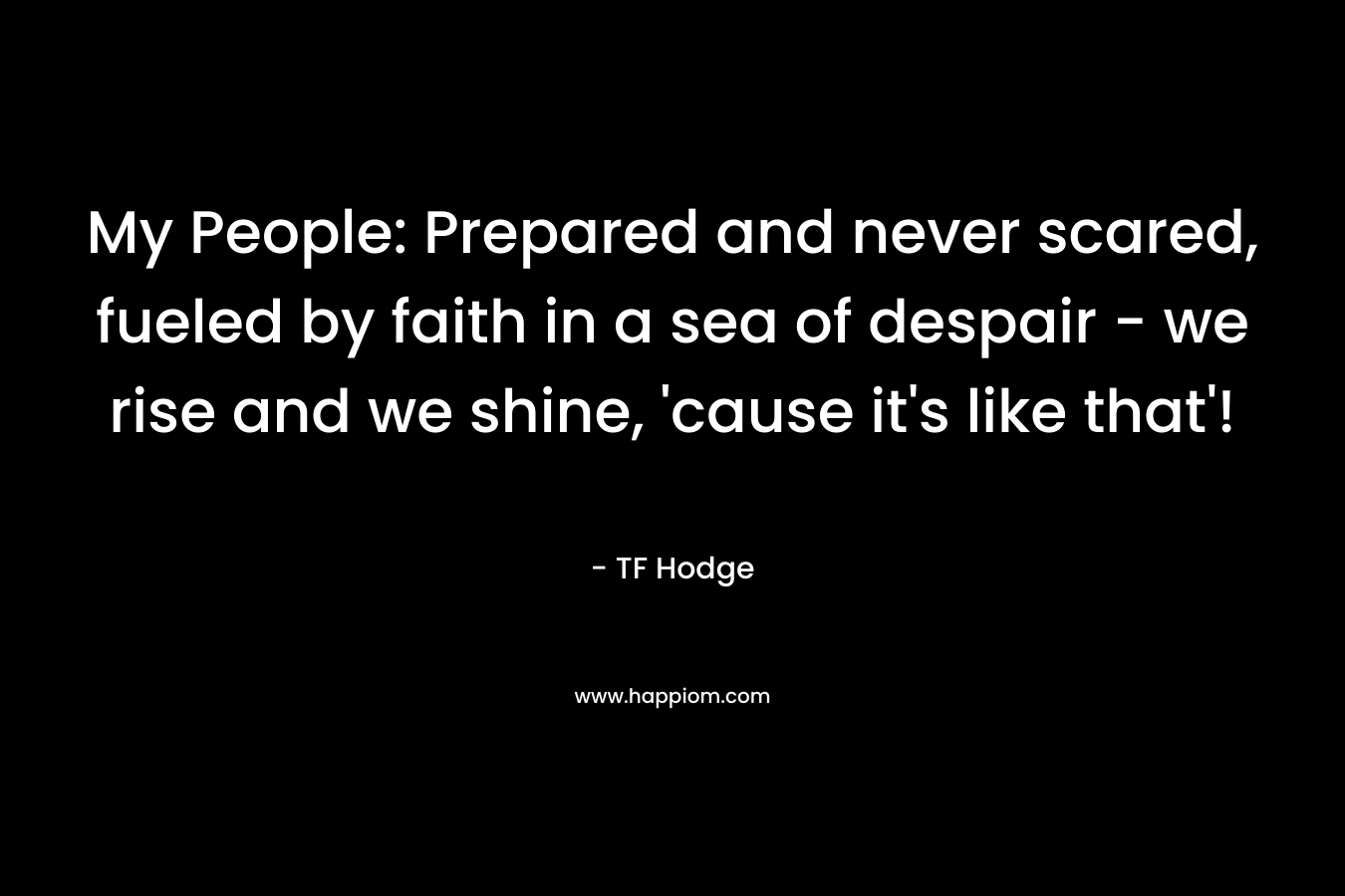 My People: Prepared and never scared, fueled by faith in a sea of despair - we rise and we shine, 'cause it's like that'!