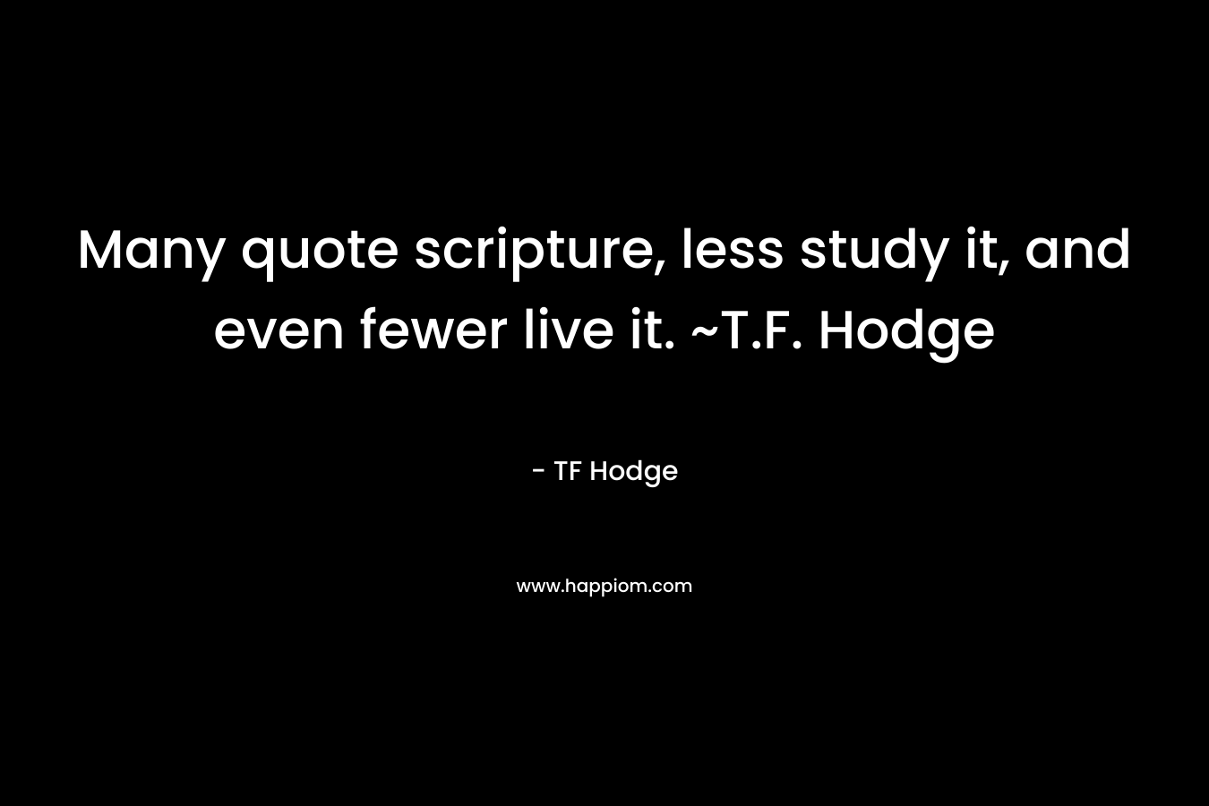 Many quote scripture, less study it, and even fewer live it. ~T.F. Hodge