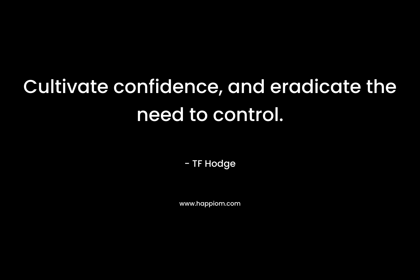 Cultivate confidence, and eradicate the need to control. – TF Hodge
