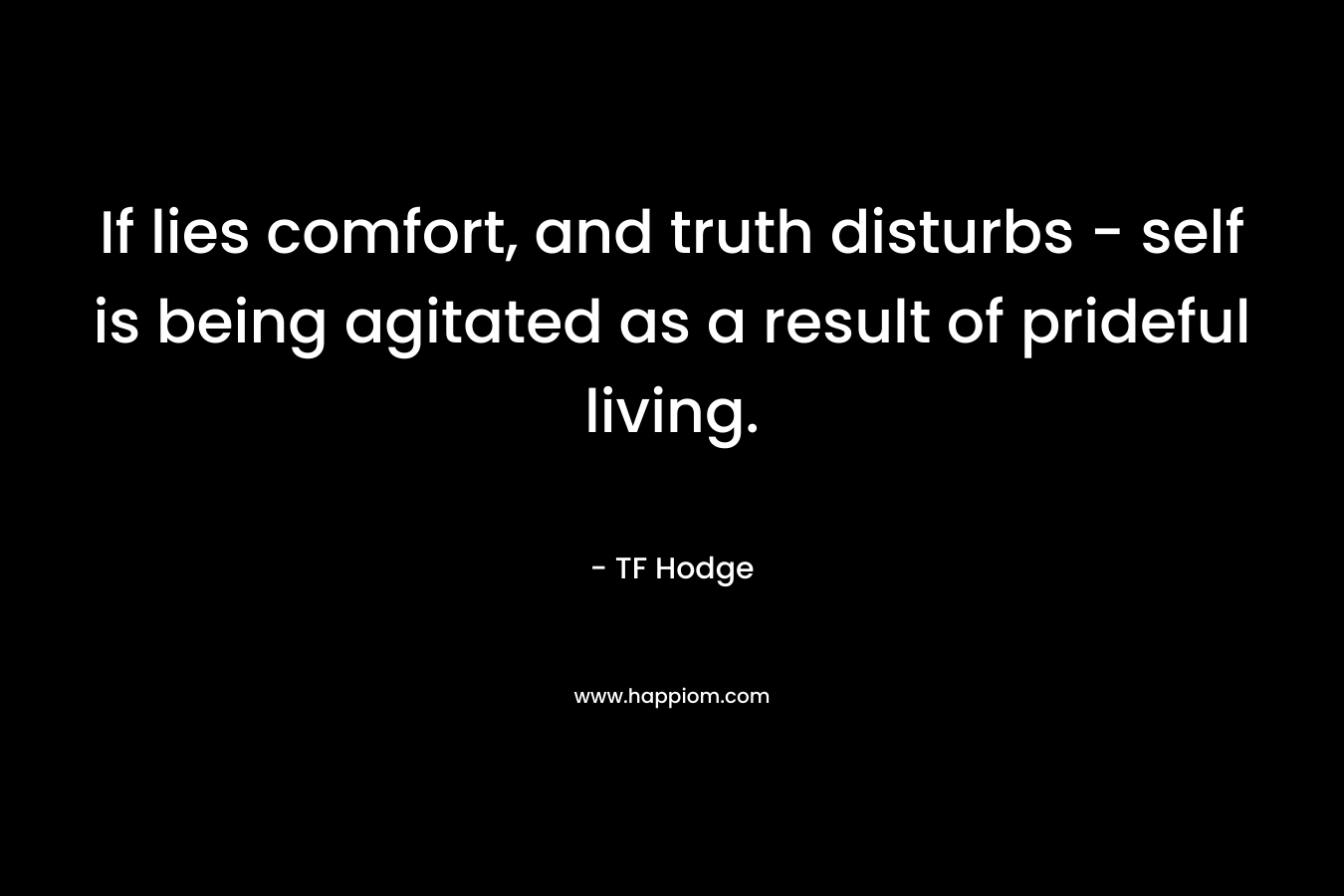 If lies comfort, and truth disturbs – self is being agitated as a result of prideful living. – TF Hodge