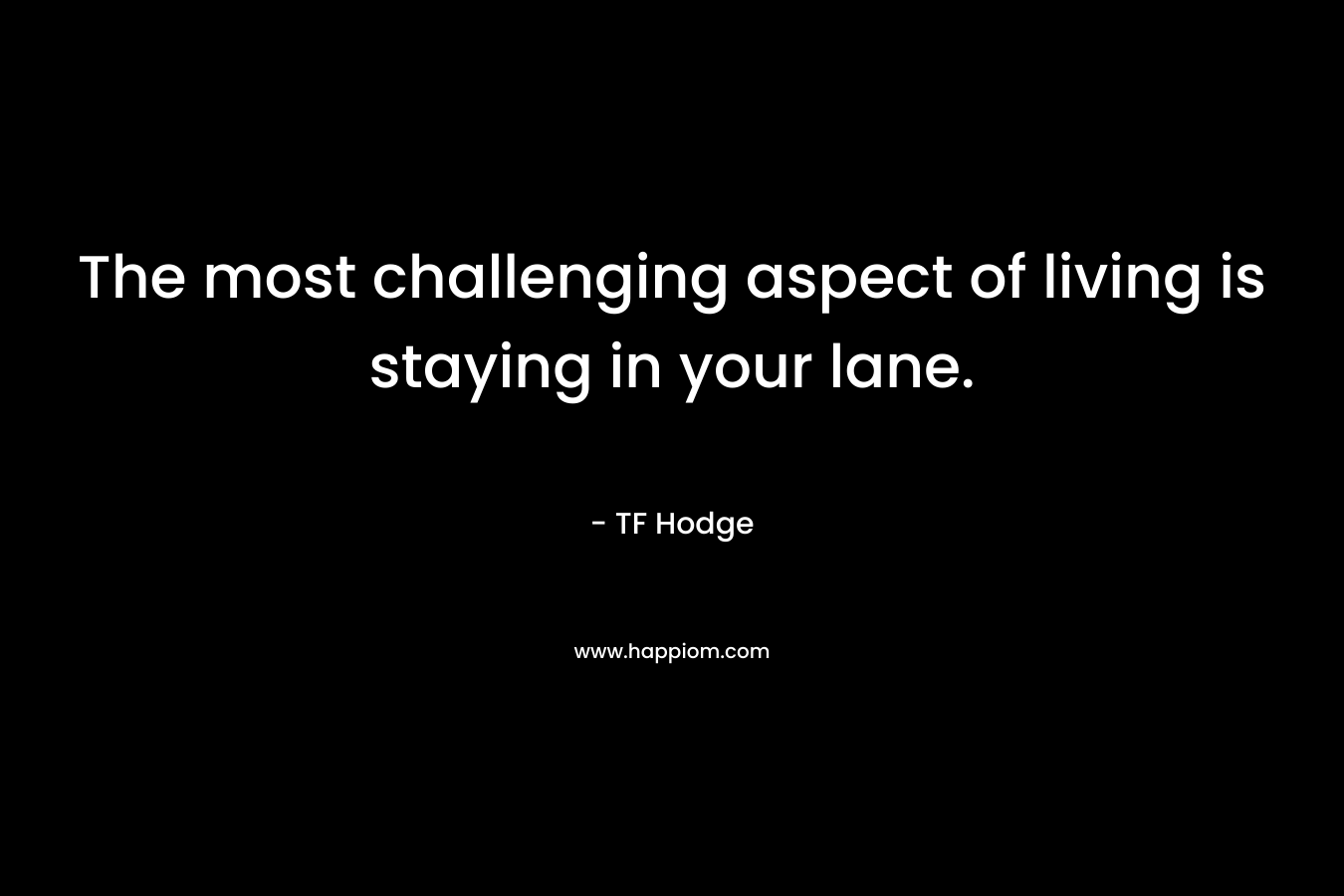 The most challenging aspect of living is staying in your lane.