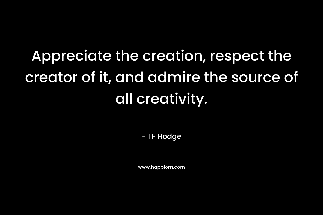 Appreciate the creation, respect the creator of it, and admire the source of all creativity.