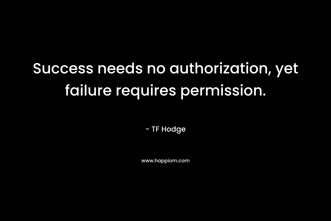 Success needs no authorization, yet failure requires permission.