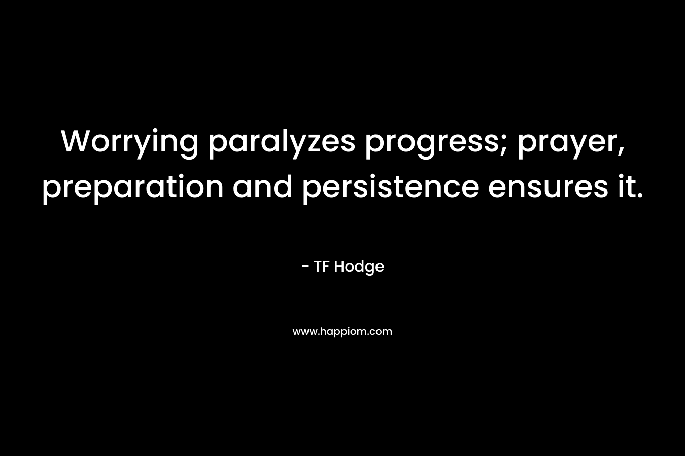 Worrying paralyzes progress; prayer, preparation and persistence ensures it.
