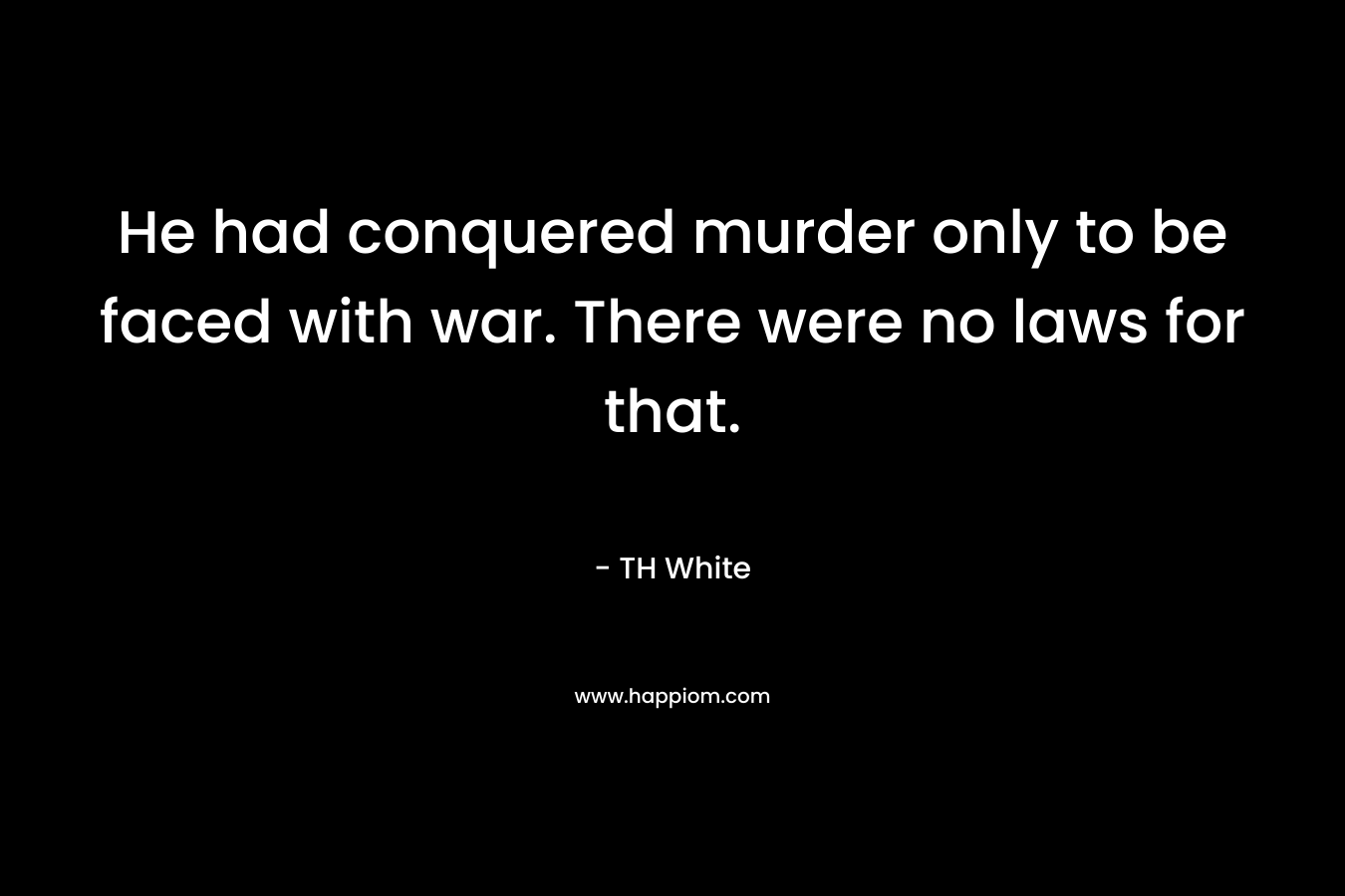 He had conquered murder only to be faced with war. There were no laws for that. – TH White