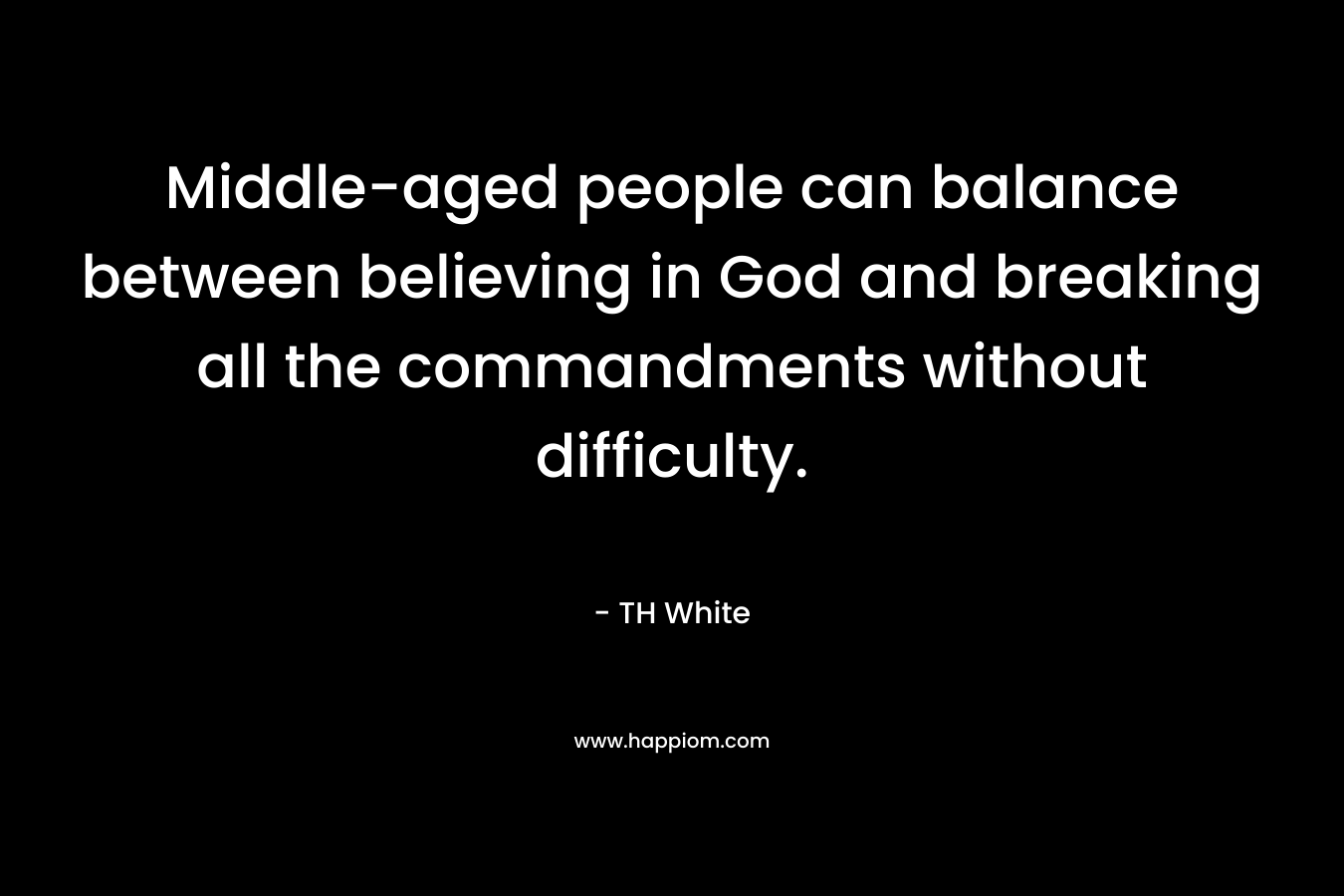Middle-aged people can balance between believing in God and breaking all the commandments without difficulty. – TH White