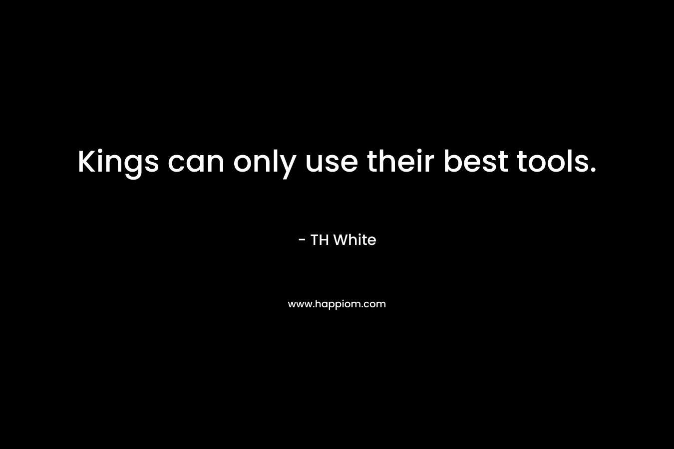 Kings can only use their best tools. – TH White