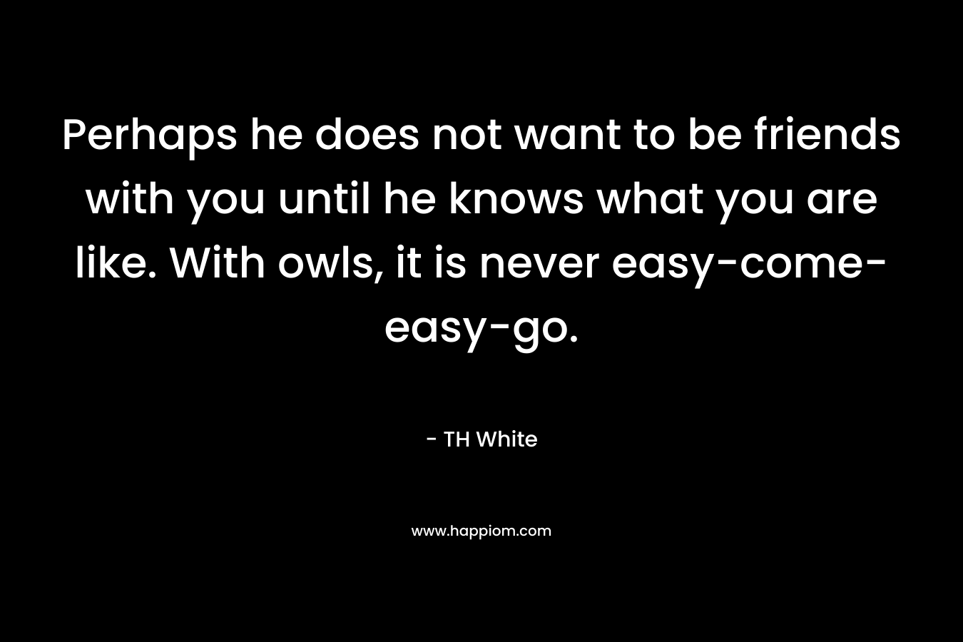 Perhaps he does not want to be friends with you until he knows what you are like. With owls, it is never easy-come-easy-go. – TH White