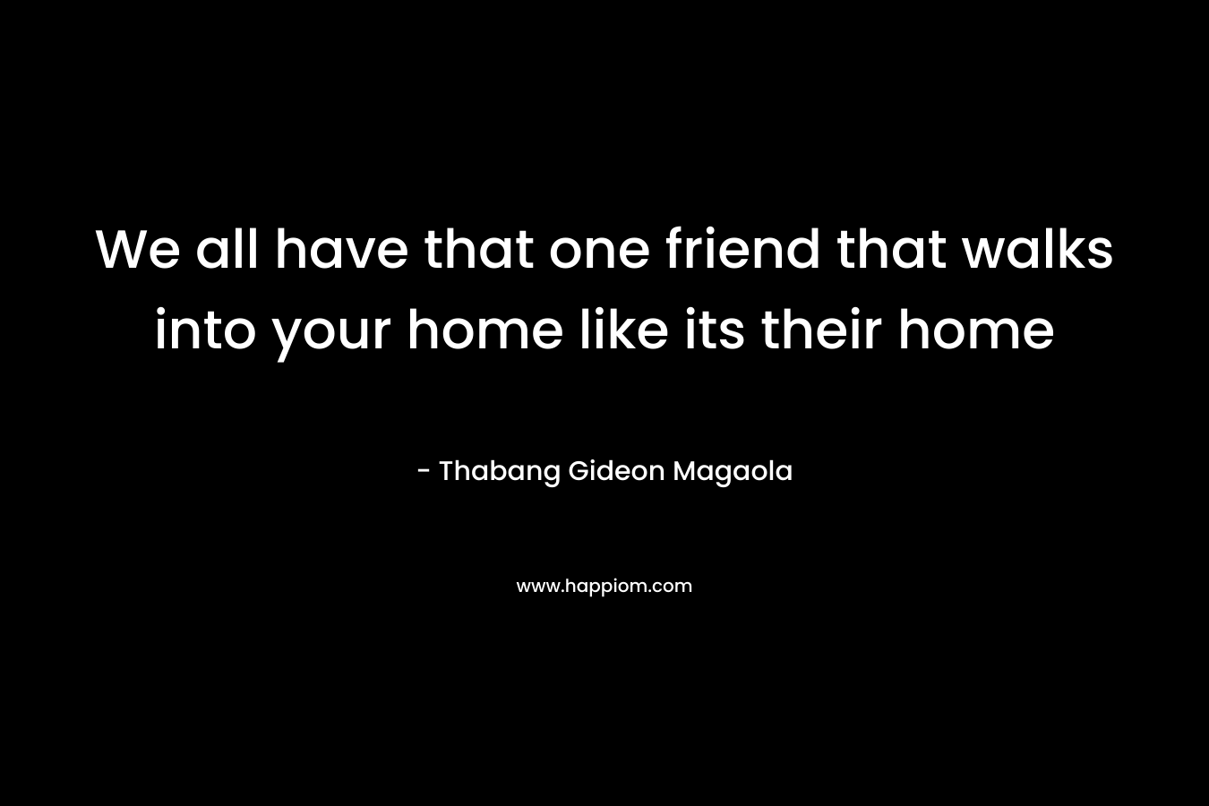 We all have that one friend that walks into your home like its their home – Thabang Gideon Magaola