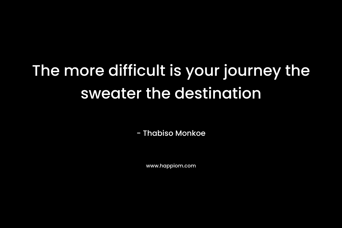 The more difficult is your journey the sweater the destination