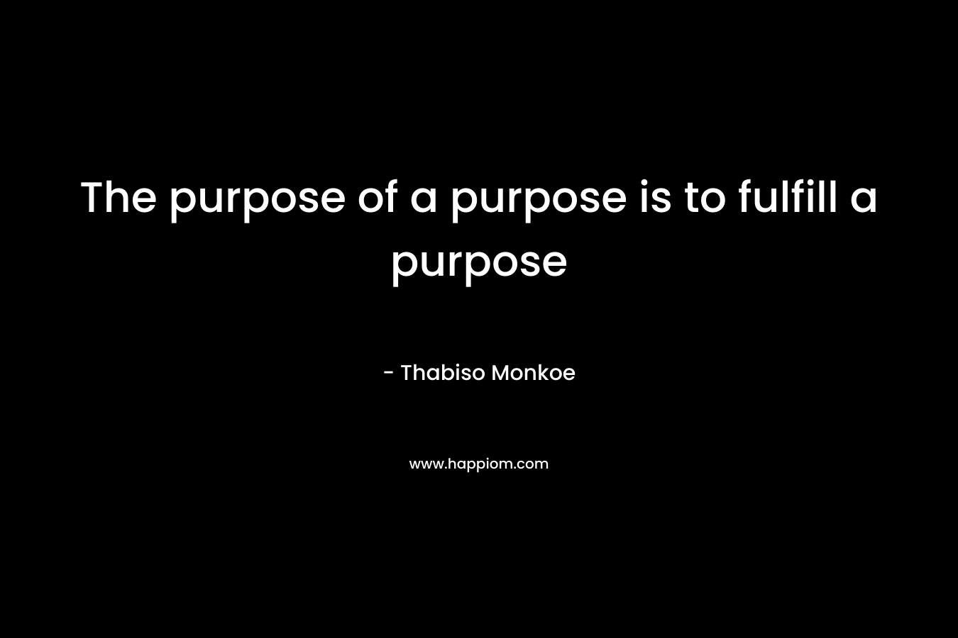 The purpose of a purpose is to fulfill a purpose – Thabiso Monkoe