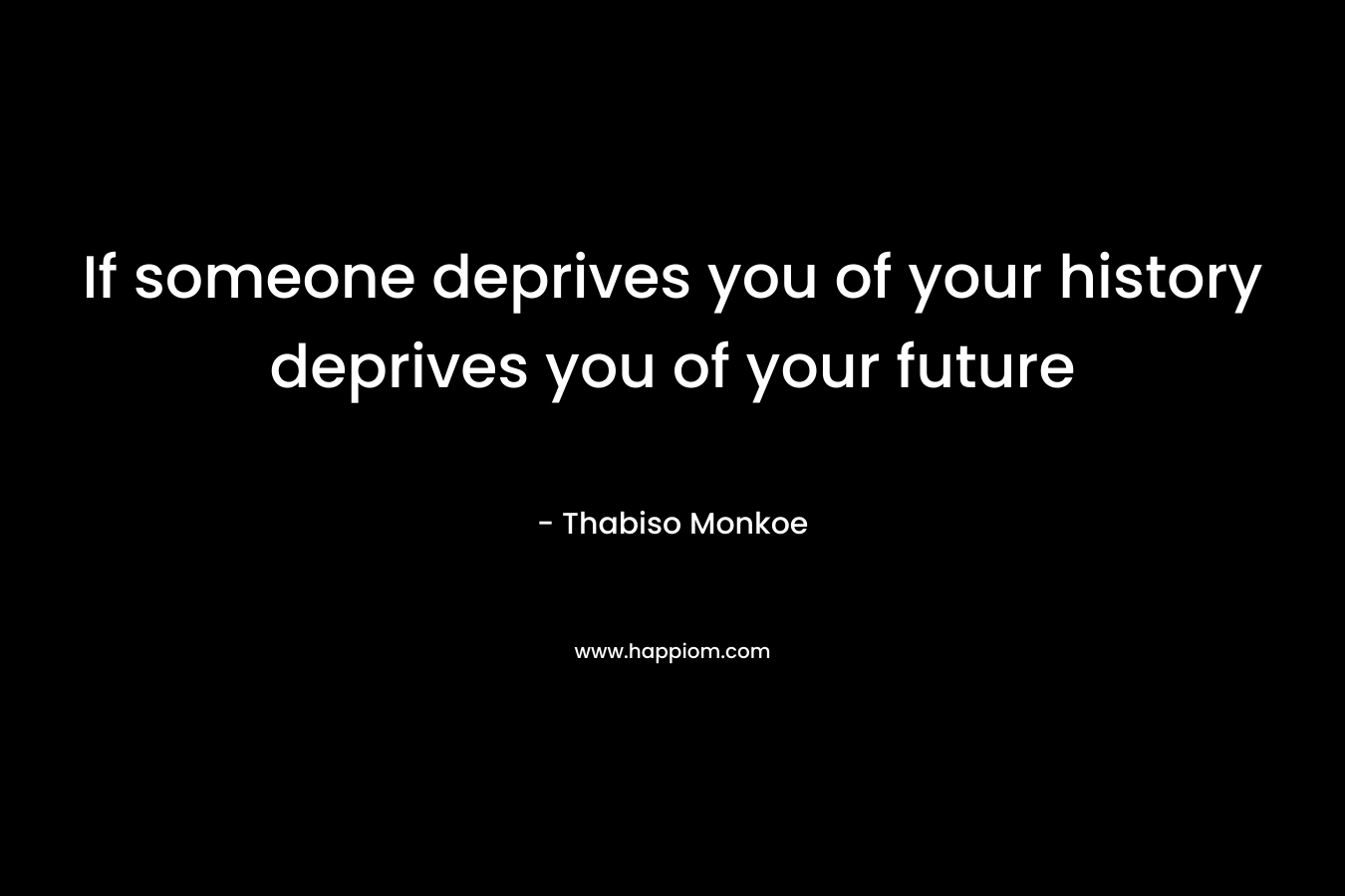 If someone deprives you of your history deprives you of your future