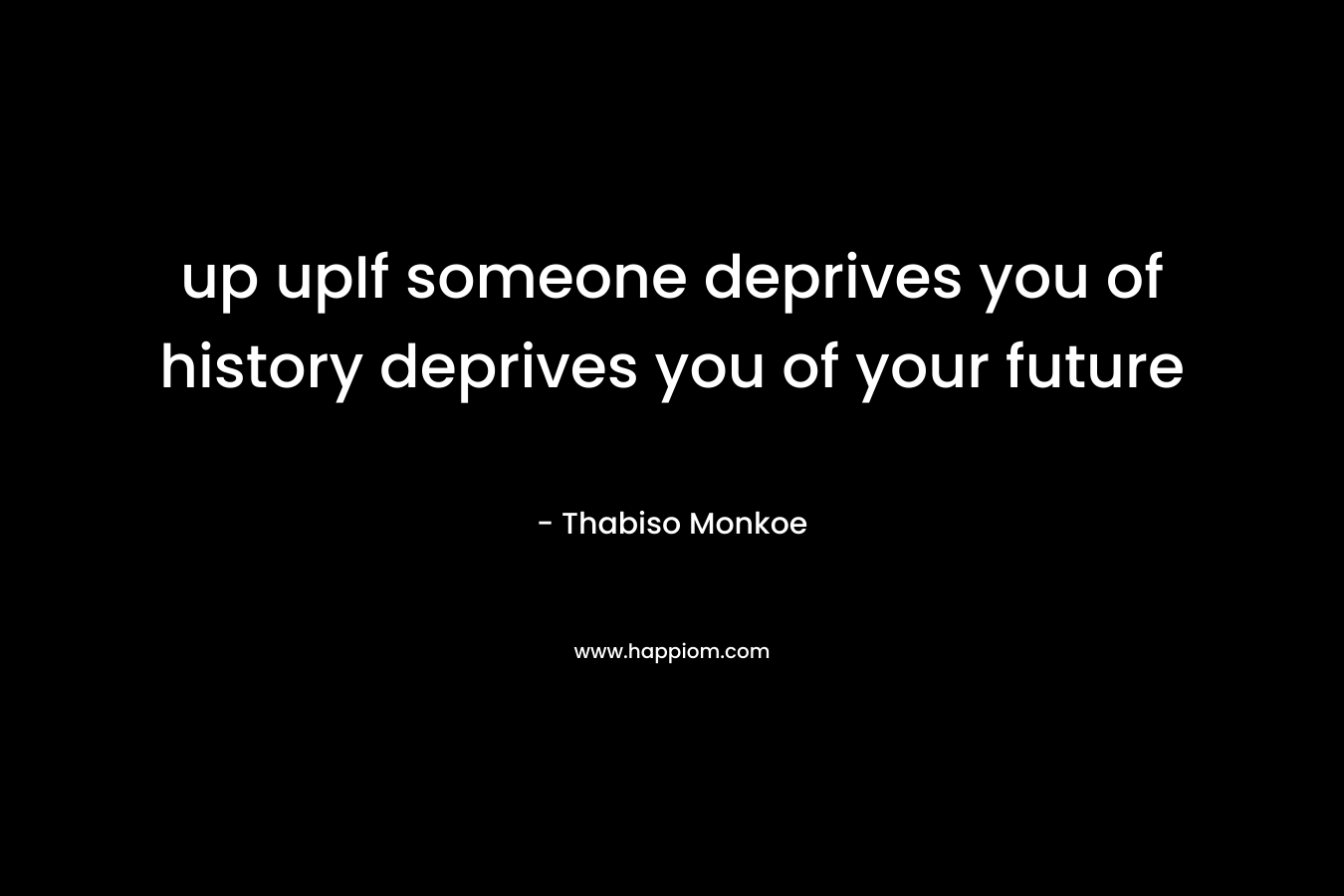 up upIf someone deprives you of history deprives you of your future – Thabiso Monkoe
