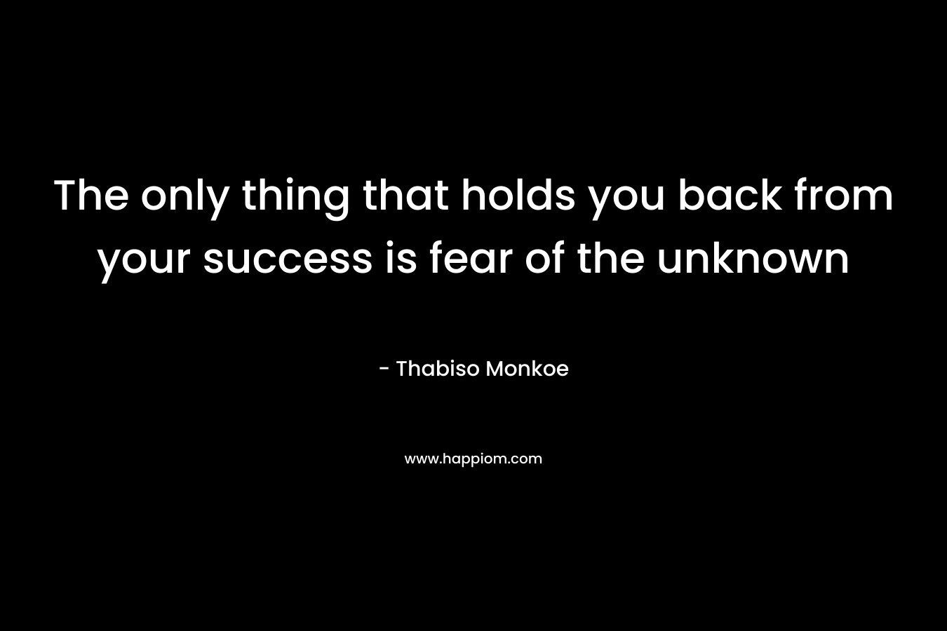 The only thing that holds you back from your success is fear of the unknown