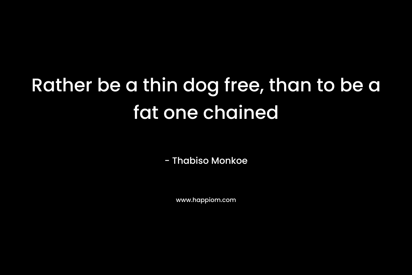 Rather be a thin dog free,  than to be a fat one chained