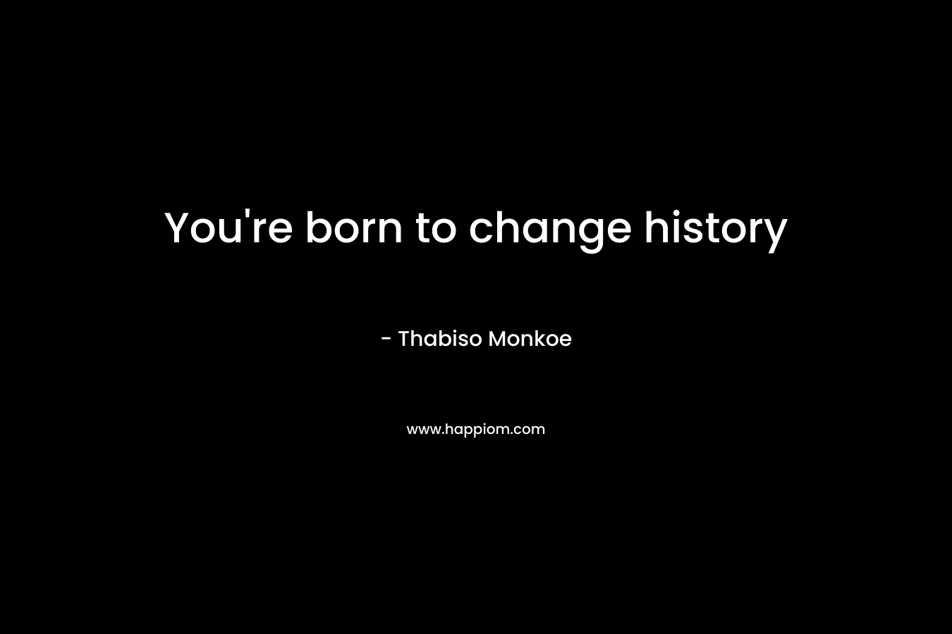You're born to change history