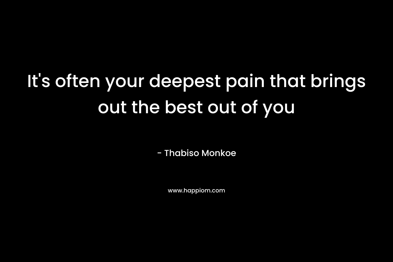 It's often your deepest pain that brings out the best out of you