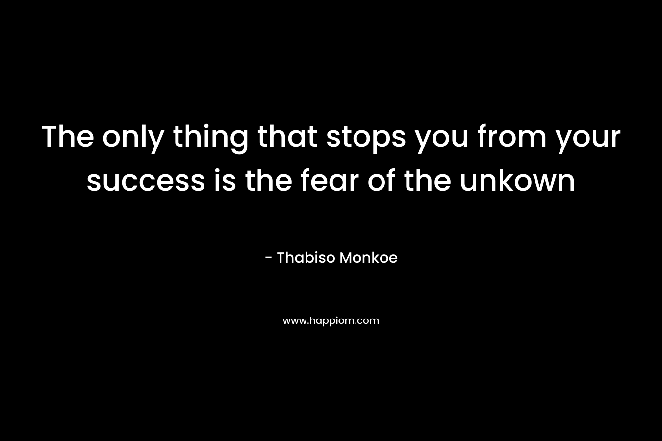 The only thing that stops you from your success is the fear of the unkown