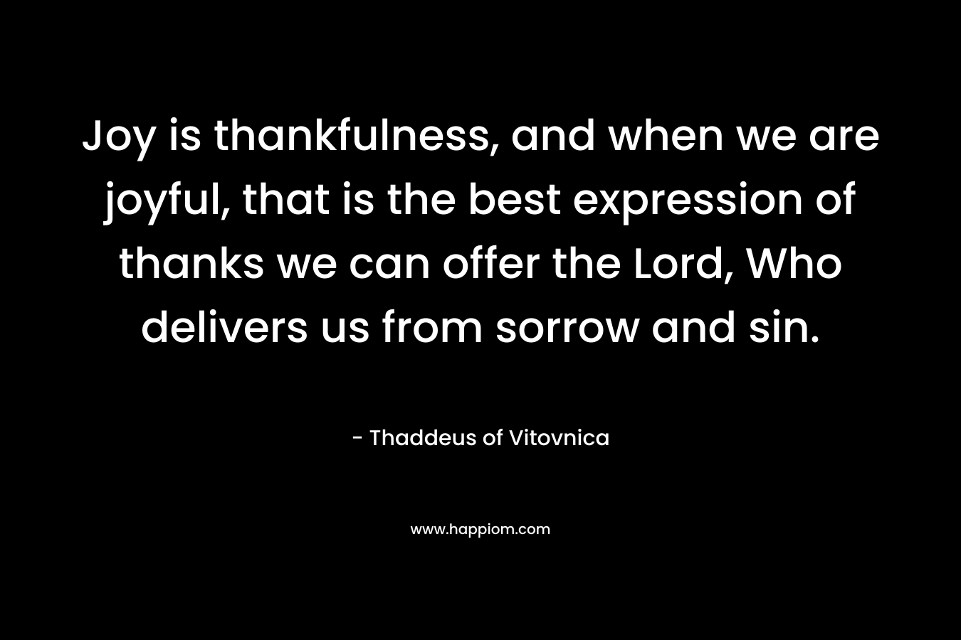 Joy is thankfulness, and when we are joyful, that is the best expression of thanks we can offer the Lord, Who delivers us from sorrow and sin.