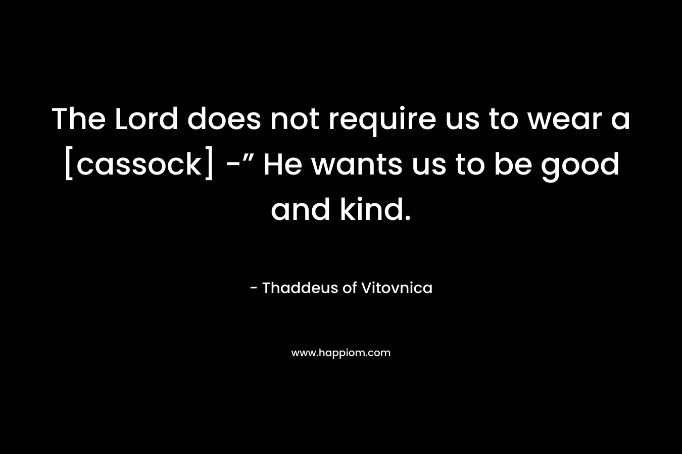 The Lord does not require us to wear a [cassock] -” He wants us to be good and kind.