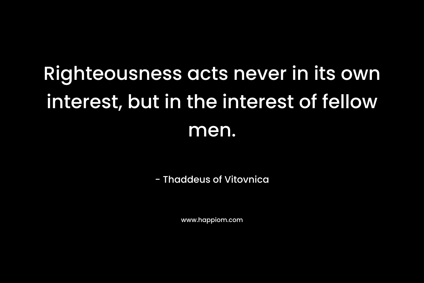 Righteousness acts never in its own interest, but in the interest of fellow men.