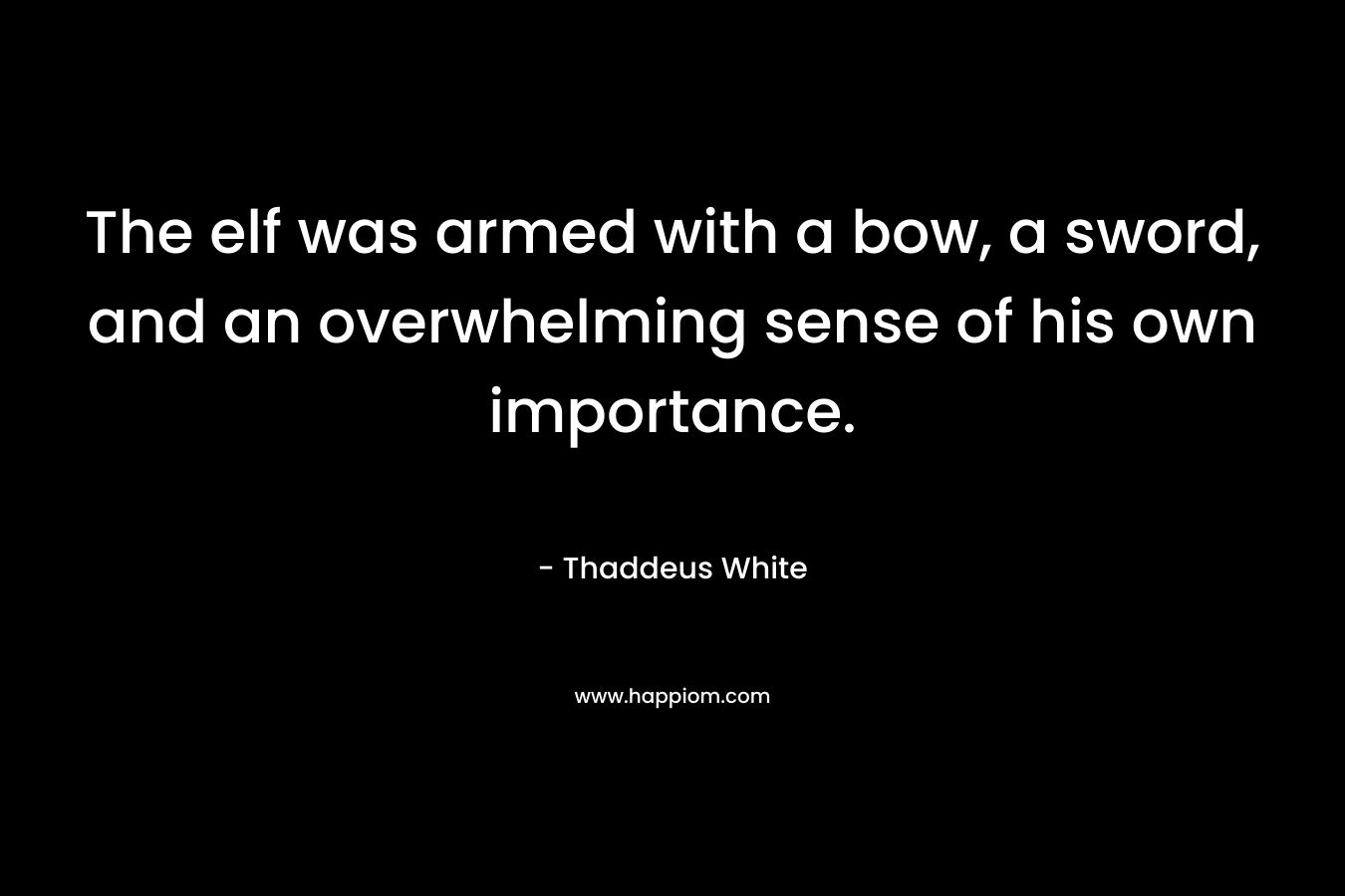 The elf was armed with a bow, a sword, and an overwhelming sense of his own importance. – Thaddeus White