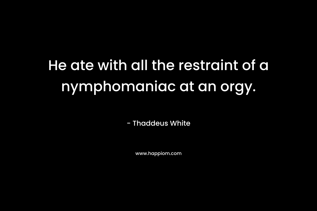 He ate with all the restraint of a nymphomaniac at an orgy. – Thaddeus White
