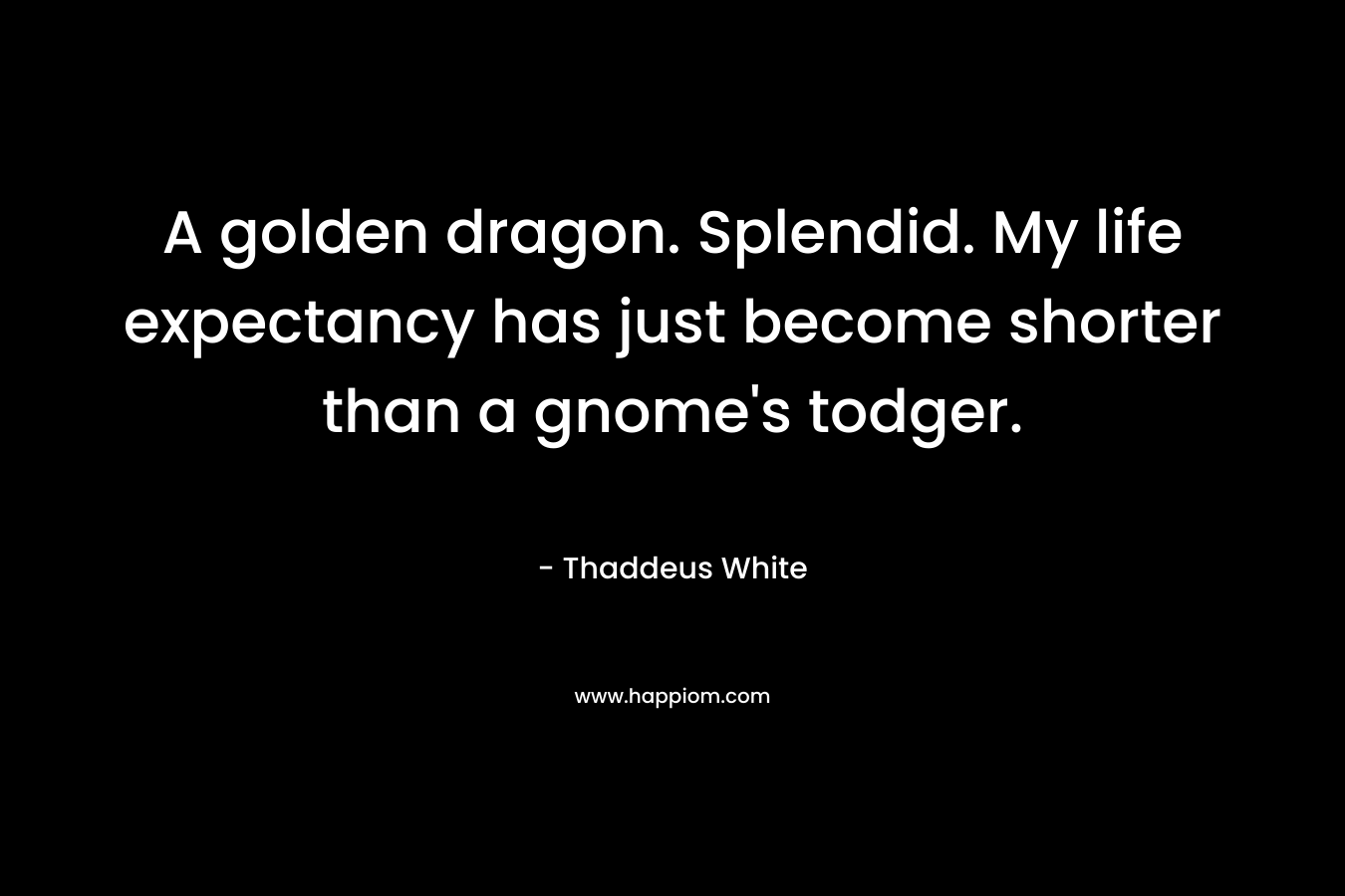 A golden dragon. Splendid. My life expectancy has just become shorter than a gnome's todger.