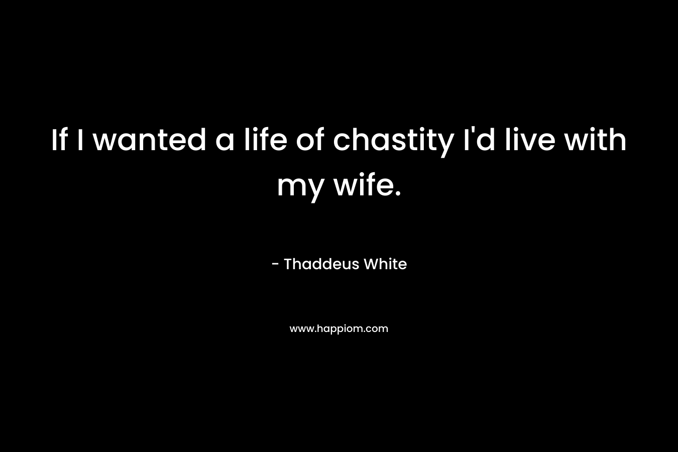 If I wanted a life of chastity I’d live with my wife. – Thaddeus White