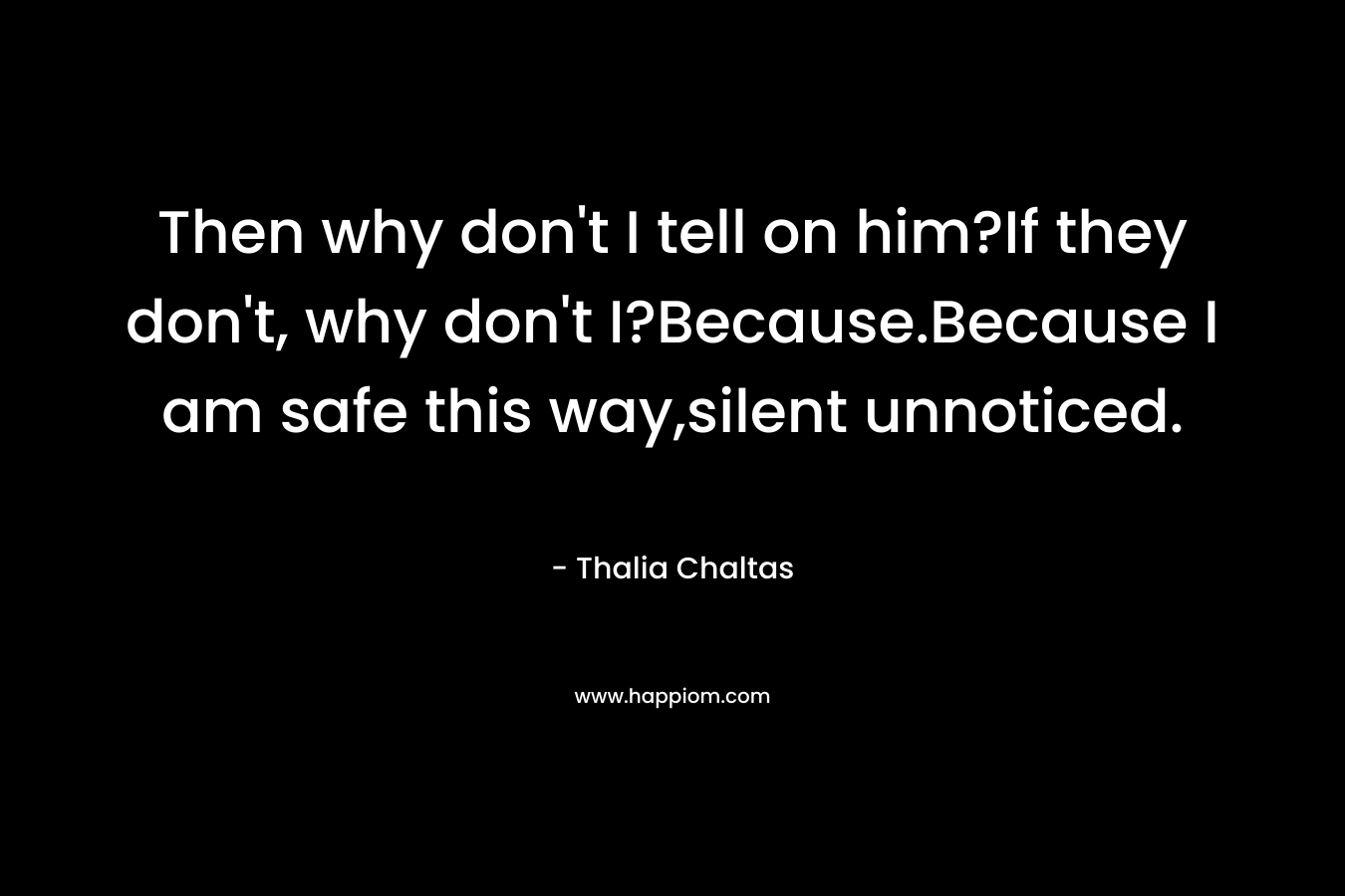 Then why don't I tell on him?If they don't, why don't I?Because.Because I am safe this way,silent unnoticed.