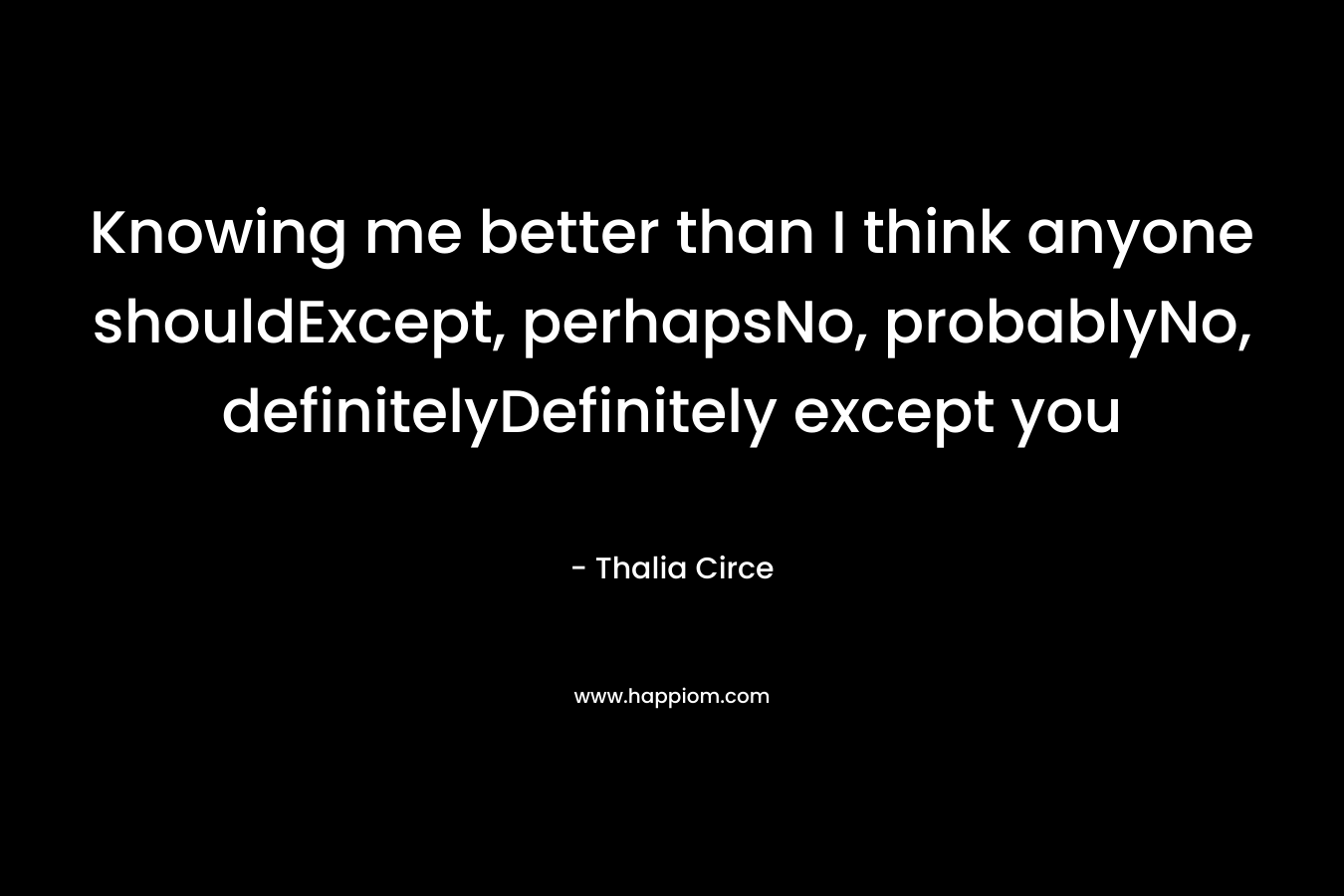 Knowing me better than I think anyone shouldExcept, perhapsNo, probablyNo, definitelyDefinitely except you – Thalia Circe