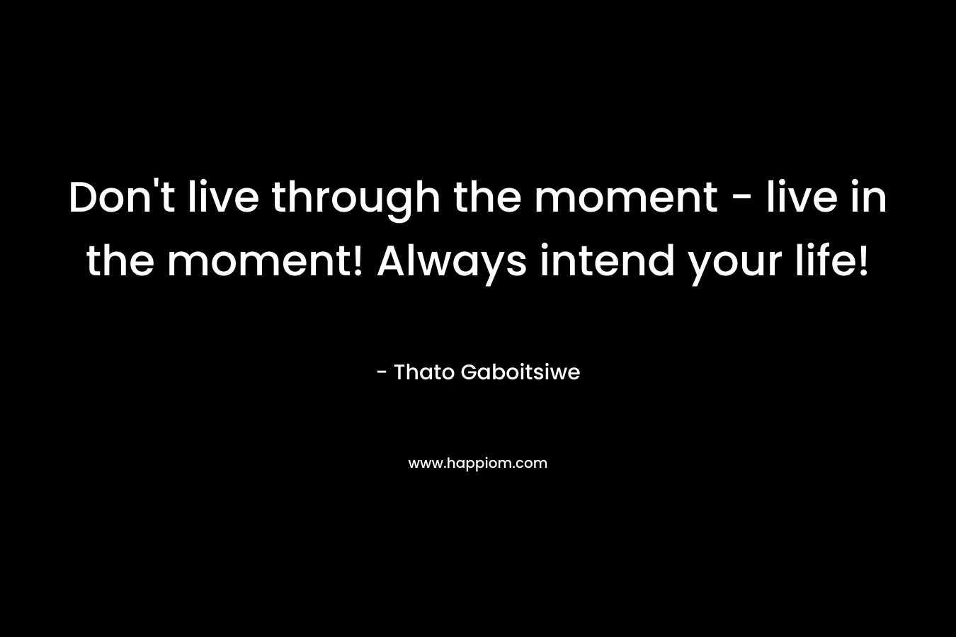 Don't live through the moment - live in the moment! Always intend your life!