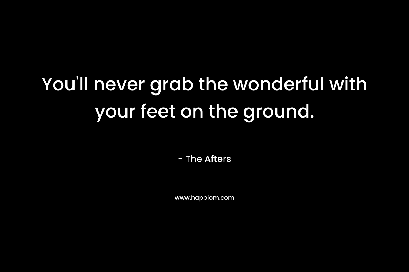 You'll never grab the wonderful with your feet on the ground.