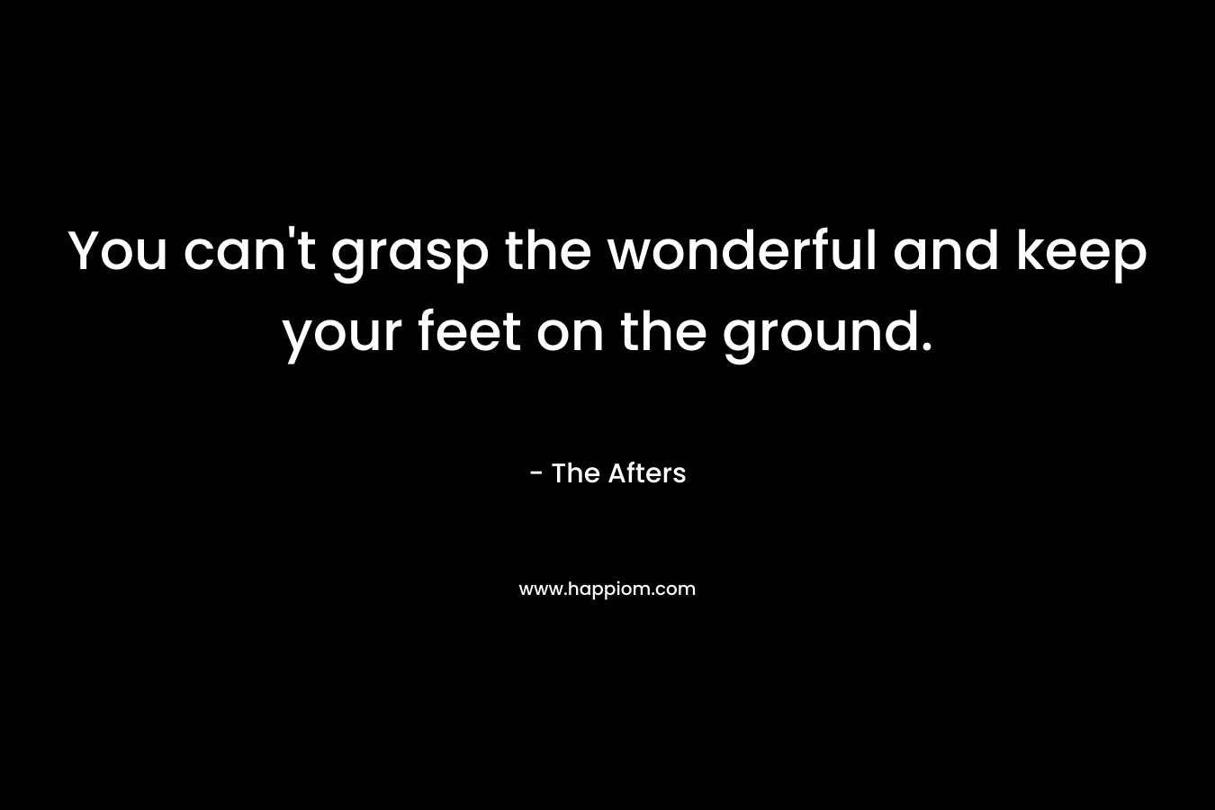 You can't grasp the wonderful and keep your feet on the ground.