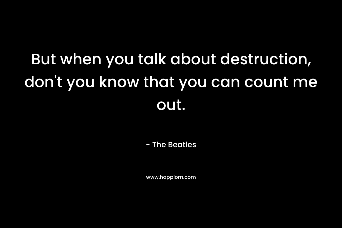 But when you talk about destruction, don’t you know that you can count me out. – The Beatles