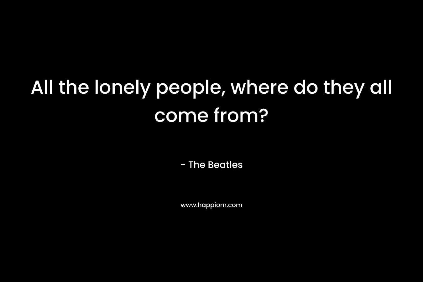 All the lonely people, where do they all come from?