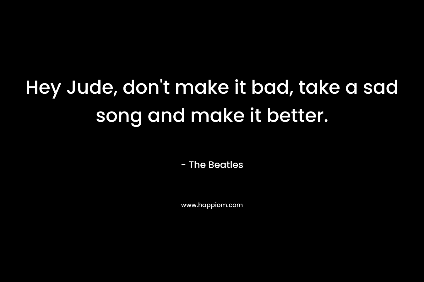 Hey Jude, don’t make it bad, take a sad song and make it better. – The Beatles